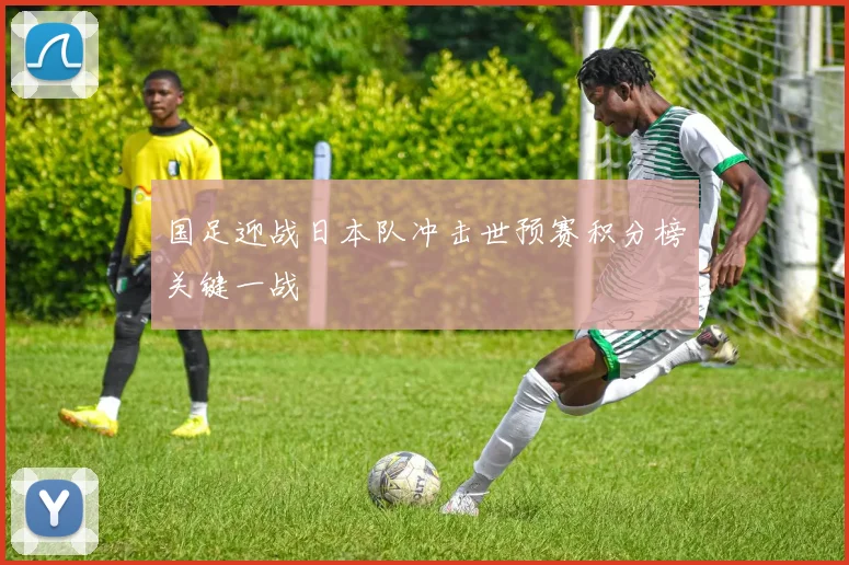 国足迎战日本队冲击世预赛积分榜关键一战