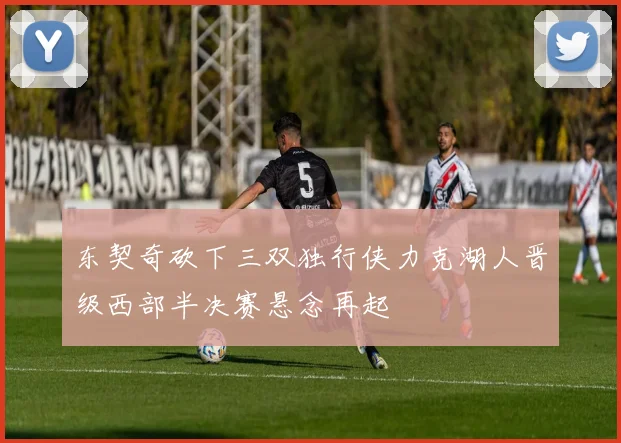 东契奇砍下三双独行侠力克湖人晋级西部半决赛悬念再起