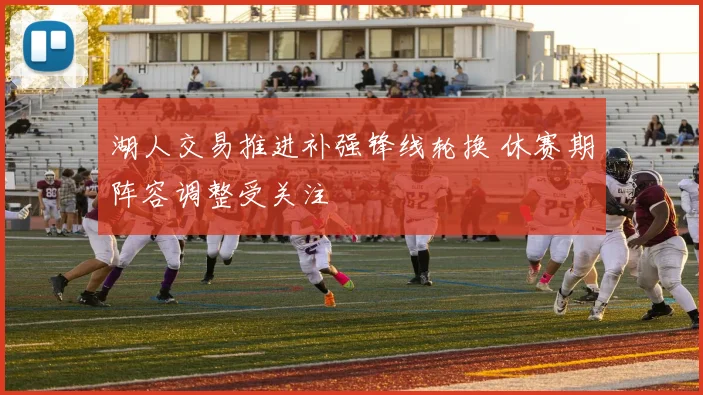 湖人交易推进补强锋线轮换 休赛期阵容调整受关注