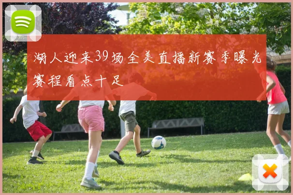 湖人迎来39场全美直播新赛季曝光赛程看点十足