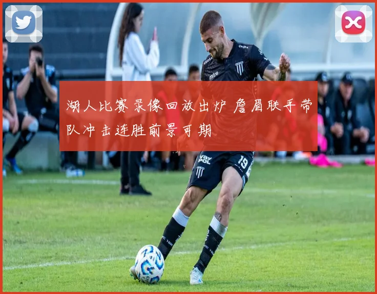 湖人比赛录像回放出炉 詹眉联手带队冲击连胜前景可期